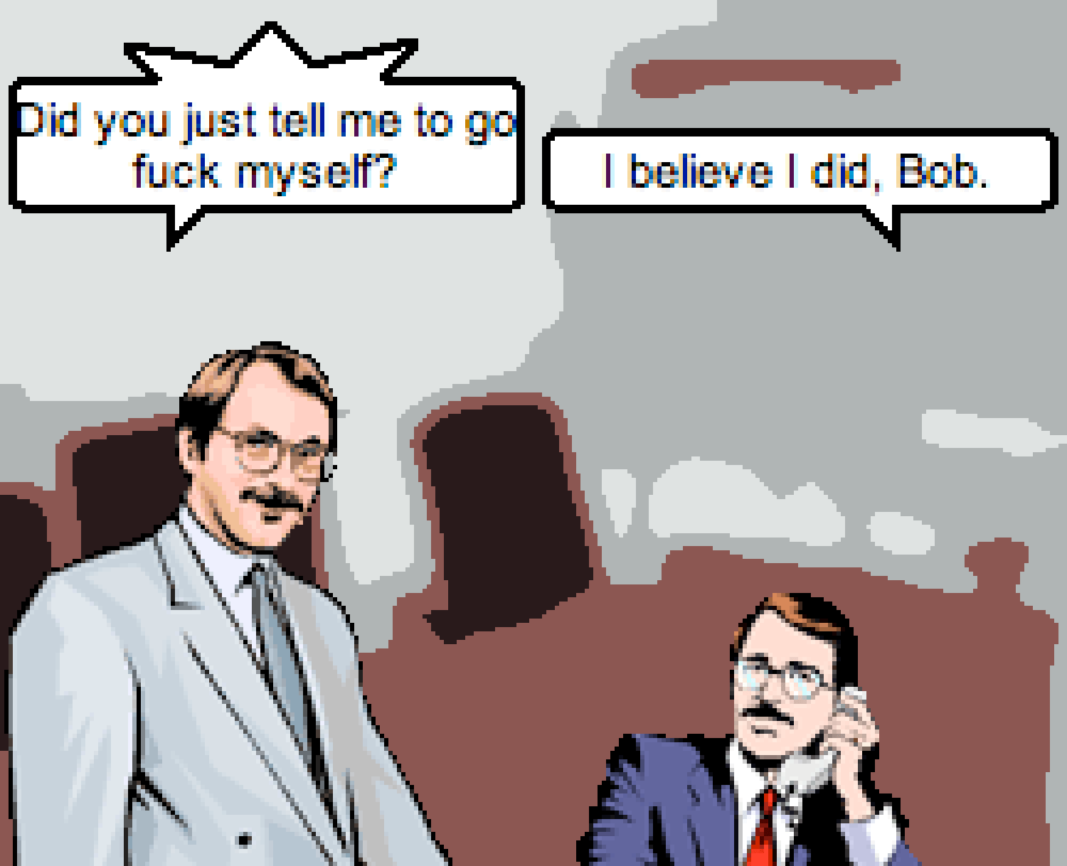 One person asks another 'did you just tell me to go fuck myself'? The other person replies 'I believe I did, bob!'